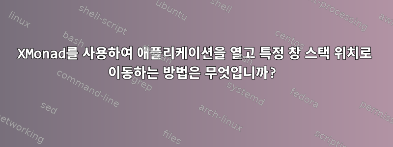 XMonad를 사용하여 애플리케이션을 열고 특정 창 스택 위치로 이동하는 방법은 무엇입니까?