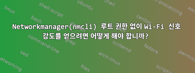 Networkmanager(nmcli) 루트 권한 없이 Wi-Fi 신호 강도를 얻으려면 어떻게 해야 합니까?