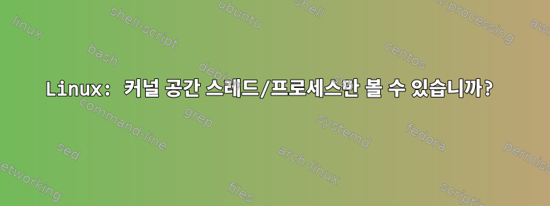 Linux: 커널 공간 스레드/프로세스만 볼 수 있습니까?