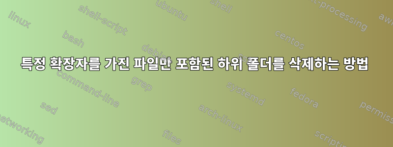 특정 확장자를 가진 파일만 포함된 하위 폴더를 삭제하는 방법