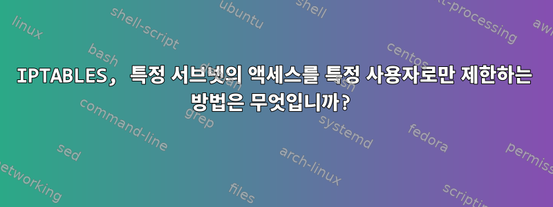 IPTABLES, 특정 서브넷의 액세스를 특정 사용자로만 제한하는 방법은 무엇입니까?