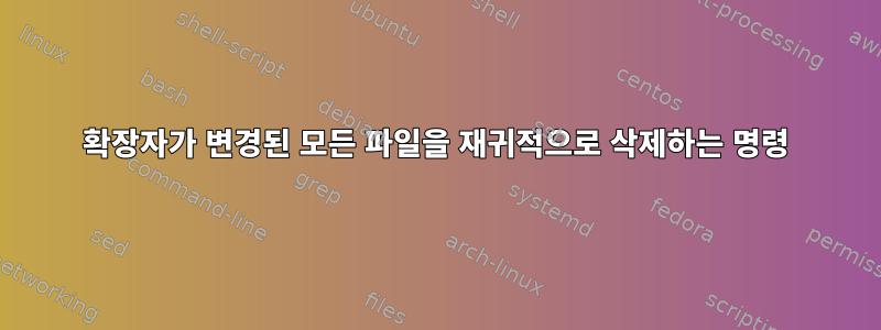 확장자가 변경된 모든 파일을 재귀적으로 삭제하는 명령