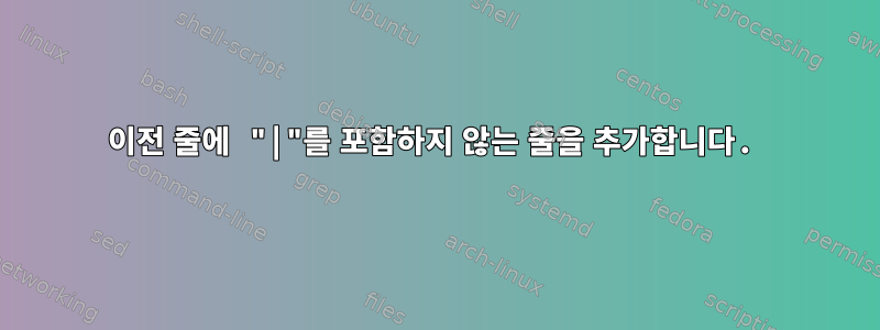 이전 줄에 "|"를 포함하지 않는 줄을 추가합니다.