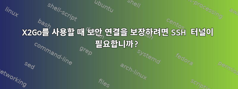 X2Go를 사용할 때 보안 연결을 보장하려면 SSH 터널이 필요합니까?