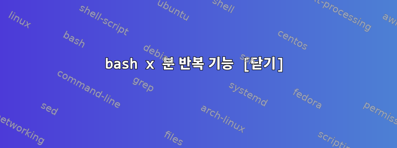 bash x 분 반복 기능 [닫기]