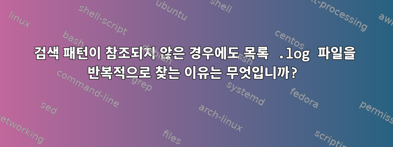 검색 패턴이 참조되지 않은 경우에도 목록 .log 파일을 반복적으로 찾는 이유는 무엇입니까?