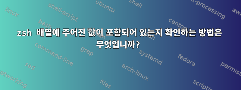 zsh 배열에 주어진 값이 포함되어 있는지 확인하는 방법은 무엇입니까?