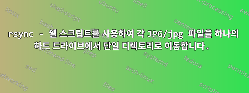 rsync - 쉘 스크립트를 사용하여 각 JPG/jpg 파일을 하나의 하드 드라이브에서 단일 디렉토리로 이동합니다.