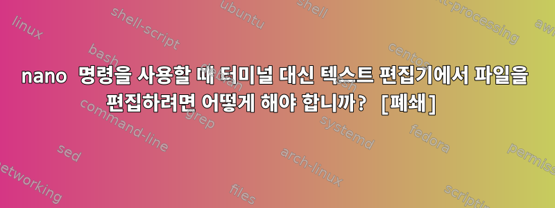 nano 명령을 사용할 때 터미널 대신 텍스트 편집기에서 파일을 편집하려면 어떻게 해야 합니까? [폐쇄]