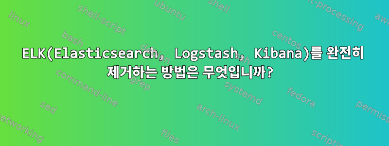 ELK(Elasticsearch, Logstash, Kibana)를 완전히 제거하는 방법은 무엇입니까?