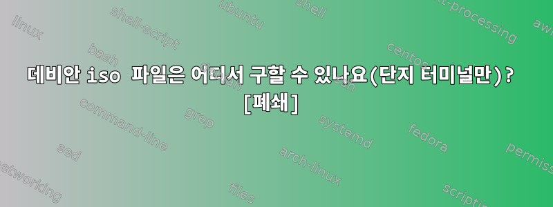 데비안 iso 파일은 어디서 구할 수 있나요(단지 터미널만)? [폐쇄]