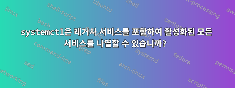 systemctl은 레거시 서비스를 포함하여 활성화된 모든 서비스를 나열할 수 있습니까?