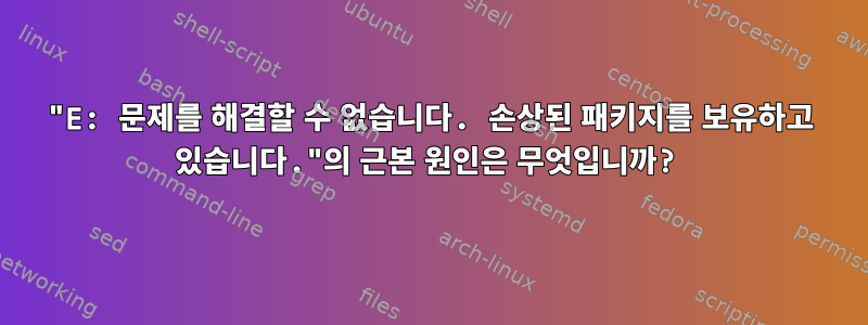 "E: 문제를 해결할 수 없습니다. 손상된 패키지를 보유하고 있습니다."의 근본 원인은 무엇입니까?