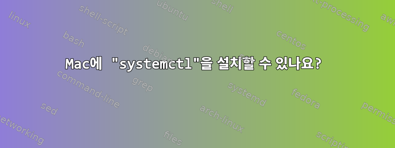 Mac에 "systemctl"을 설치할 수 있나요?