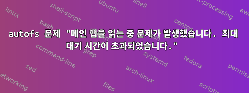 autofs 문제 "메인 맵을 읽는 중 문제가 발생했습니다. 최대 대기 시간이 초과되었습니다."