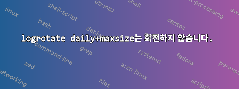 logrotate daily+maxsize는 회전하지 않습니다.