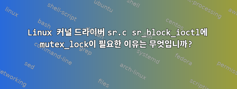 Linux 커널 드라이버 sr.c sr_block_ioctl에 mutex_lock이 필요한 이유는 무엇입니까?