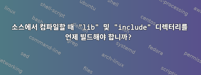 소스에서 컴파일할 때 "lib" 및 "include" 디렉터리를 언제 빌드해야 합니까?