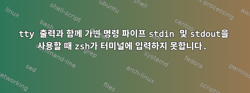 tty 출력과 함께 가변 명령 파이프 stdin 및 stdout을 사용할 때 zsh가 터미널에 입력하지 못합니다.