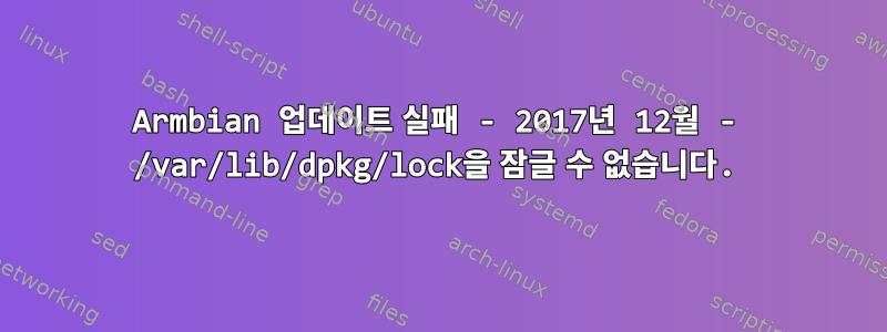 Armbian 업데이트 실패 - 2017년 12월 - /var/lib/dpkg/lock을 잠글 수 없습니다.