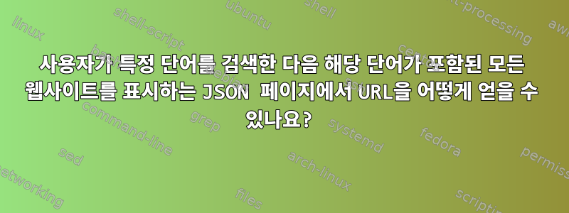 사용자가 특정 단어를 검색한 다음 해당 단어가 포함된 모든 웹사이트를 표시하는 JSON 페이지에서 URL을 어떻게 얻을 수 있나요?