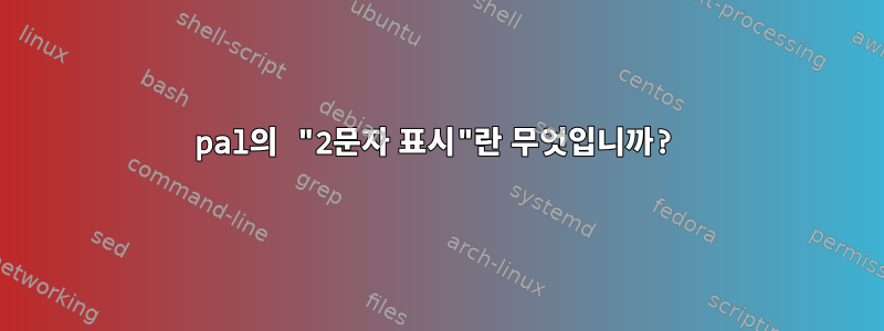 pal의 "2문자 표시"란 무엇입니까?