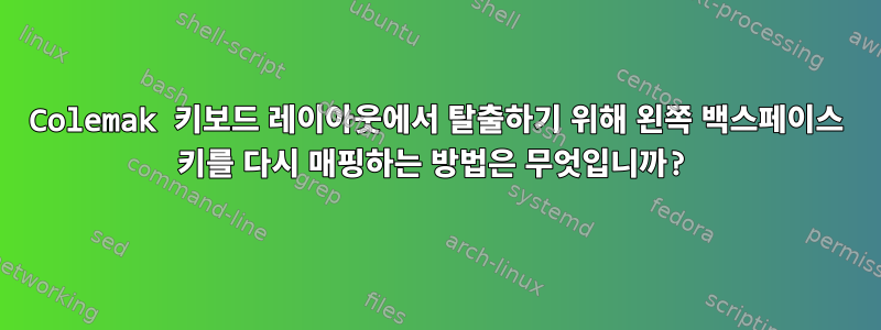 Colemak 키보드 레이아웃에서 탈출하기 위해 왼쪽 백스페이스 키를 다시 매핑하는 방법은 무엇입니까?