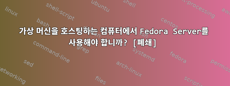 가상 머신을 호스팅하는 컴퓨터에서 Fedora Server를 사용해야 합니까? [폐쇄]