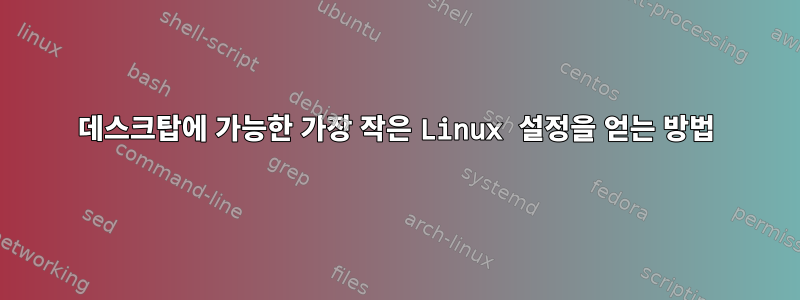 데스크탑에 가능한 가장 작은 Linux 설정을 얻는 방법