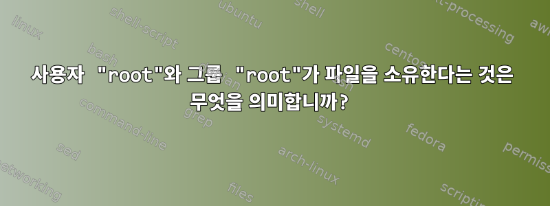 사용자 "root"와 그룹 "root"가 파일을 소유한다는 것은 무엇을 의미합니까?