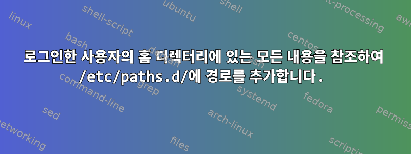 로그인한 사용자의 홈 디렉터리에 있는 모든 내용을 참조하여 /etc/paths.d/에 경로를 추가합니다.