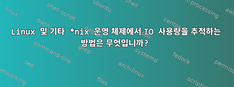 Linux 및 기타 *nix 운영 체제에서 IO 사용량을 추적하는 방법은 무엇입니까?