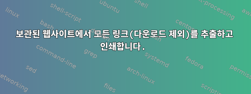 보관된 웹사이트에서 모든 링크(다운로드 제외)를 추출하고 인쇄합니다.