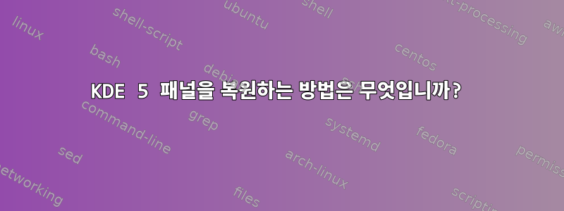 KDE 5 패널을 복원하는 방법은 무엇입니까?