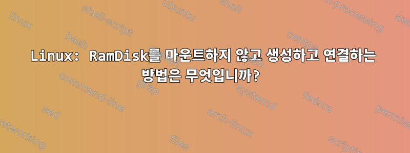 Linux: RamDisk를 마운트하지 않고 생성하고 연결하는 방법은 무엇입니까?