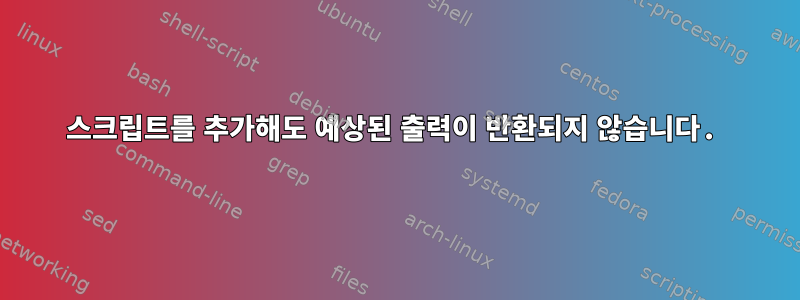 스크립트를 추가해도 예상된 출력이 반환되지 않습니다.