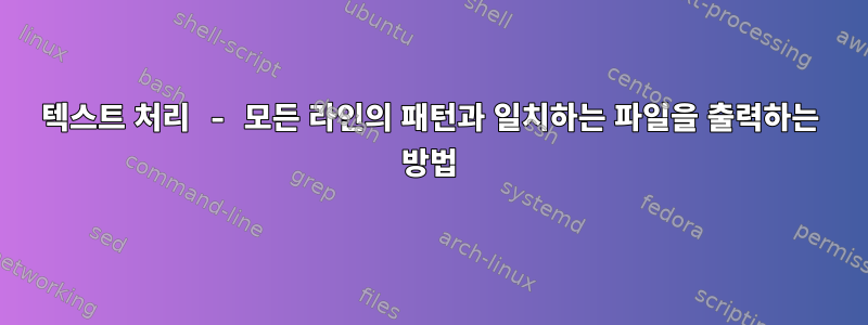 텍스트 처리 - 모든 라인의 패턴과 일치하는 파일을 출력하는 방법