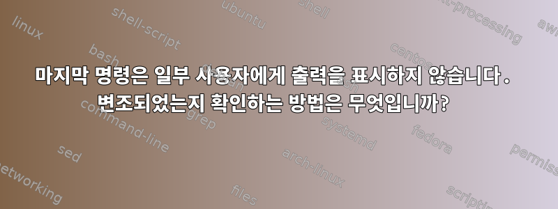 마지막 명령은 일부 사용자에게 출력을 표시하지 않습니다. 변조되었는지 확인하는 방법은 무엇입니까?