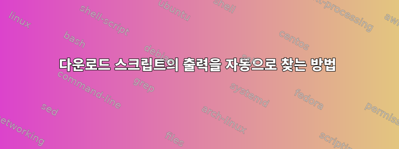 다운로드 스크립트의 출력을 자동으로 찾는 방법