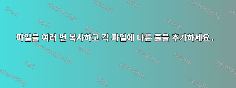 파일을 여러 번 복사하고 각 파일에 다른 줄을 추가하세요.