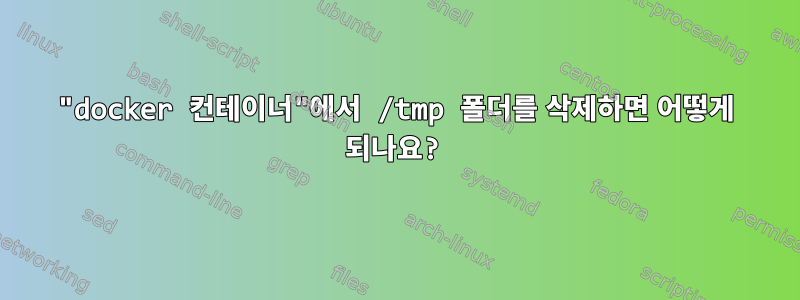 "docker 컨테이너"에서 /tmp 폴더를 삭제하면 어떻게 되나요?