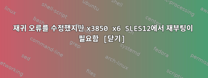 재귀 오류를 수정했지만 x3850 x6 SLES12에서 재부팅이 필요함 [닫기]