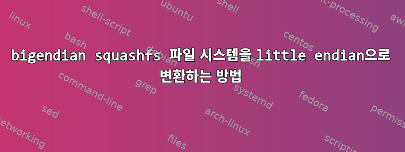 bigendian squashfs 파일 시스템을 little endian으로 변환하는 방법