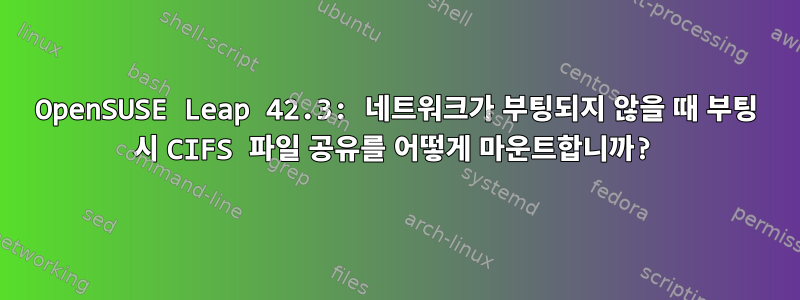 OpenSUSE Leap 42.3: 네트워크가 부팅되지 않을 때 부팅 시 CIFS 파일 공유를 어떻게 마운트합니까?