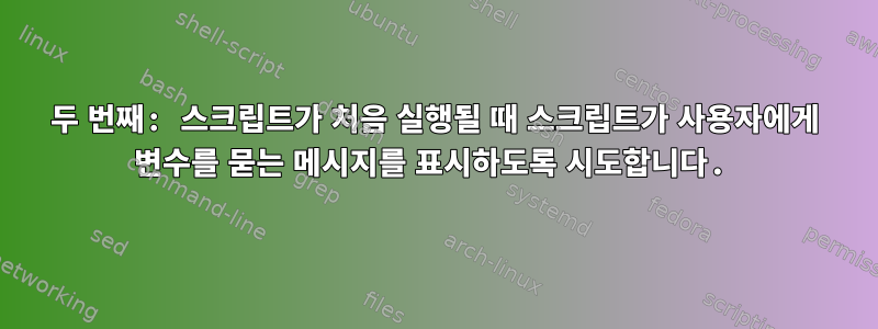 두 번째: 스크립트가 처음 실행될 때 스크립트가 사용자에게 변수를 묻는 메시지를 표시하도록 시도합니다.