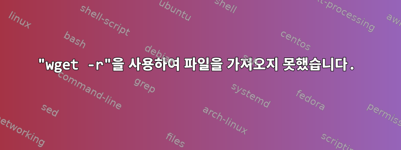 "wget ​​​​-r"을 사용하여 파일을 가져오지 못했습니다.