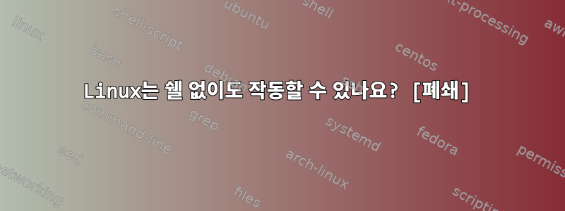 Linux는 쉘 없이도 작동할 수 있나요? [폐쇄]