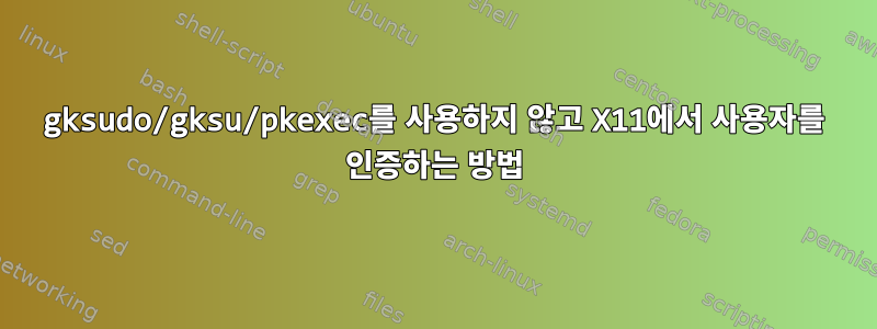 gksudo/gksu/pkexec를 사용하지 않고 X11에서 사용자를 인증하는 방법