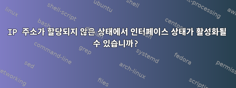 IP 주소가 할당되지 않은 상태에서 인터페이스 상태가 활성화될 수 있습니까?