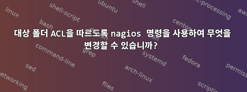 대상 폴더 ACL을 따르도록 nagios 명령을 사용하여 무엇을 변경할 수 있습니까?